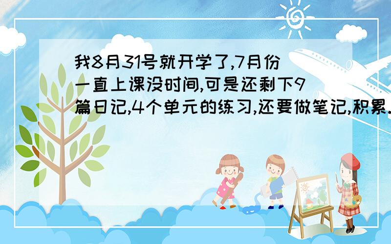 我8月31号就开学了,7月份一直上课没时间,可是还剩下9篇日记,4个单元的练习,还要做笔记,积累.还有字帖和听写.怎么办啊