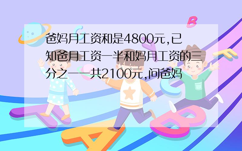 爸妈月工资和是4800元,已知爸月工资一半和妈月工资的三分之一一共2100元,问爸妈