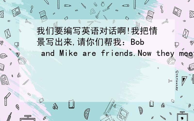 我们要编写英语对话啊!我把情景写出来,请你们帮我：Bob and Mike are friends.Now they meet each other on their way to their classroom.Bob:You heard Mike just passed his PETS-Level-2.He tired once before but faild.You are proud of h