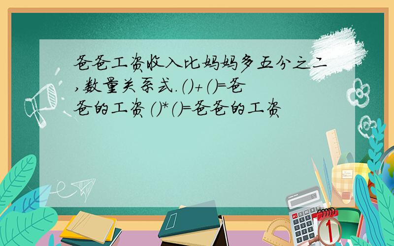 爸爸工资收入比妈妈多五分之二,数量关系式.（）+（）=爸爸的工资（）*（）=爸爸的工资