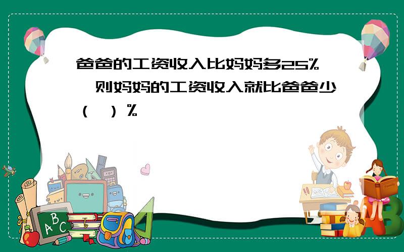 爸爸的工资收入比妈妈多25%,则妈妈的工资收入就比爸爸少（ ）％