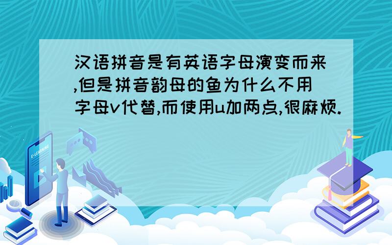 汉语拼音是有英语字母演变而来,但是拼音韵母的鱼为什么不用字母v代替,而使用u加两点,很麻烦.