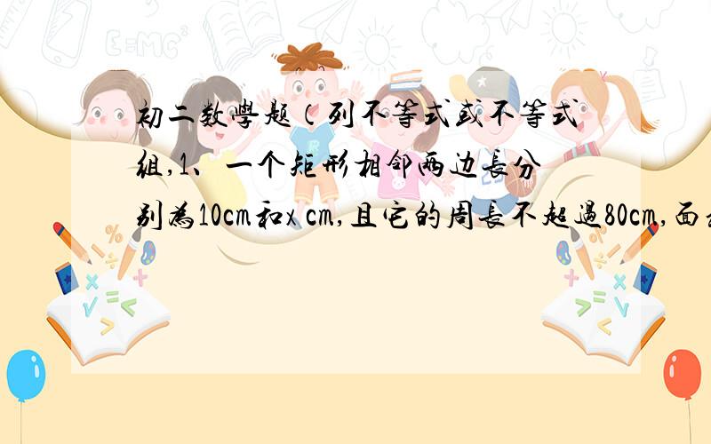 初二数学题（列不等式或不等式组,1、一个矩形相邻两边长分别为10cm和x cm,且它的周长不超过80cm,面积不少于100平方厘米,求x取值范围2、一个两位数的个位数字与十位数字之和大于10,若这个两