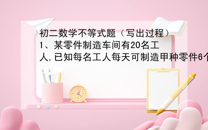 初二数学不等式题（写出过程）1、某零件制造车间有20名工人,已知每名工人每天可制造甲种零件6个或乙种零件5个,且每制造一个甲种零件可获利150元,每制造一个乙种零件可获利260元.在这20