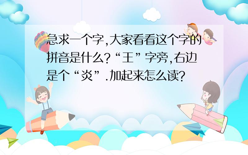 急求一个字,大家看看这个字的拼音是什么?“王”字旁,右边是个“炎”.加起来怎么读?