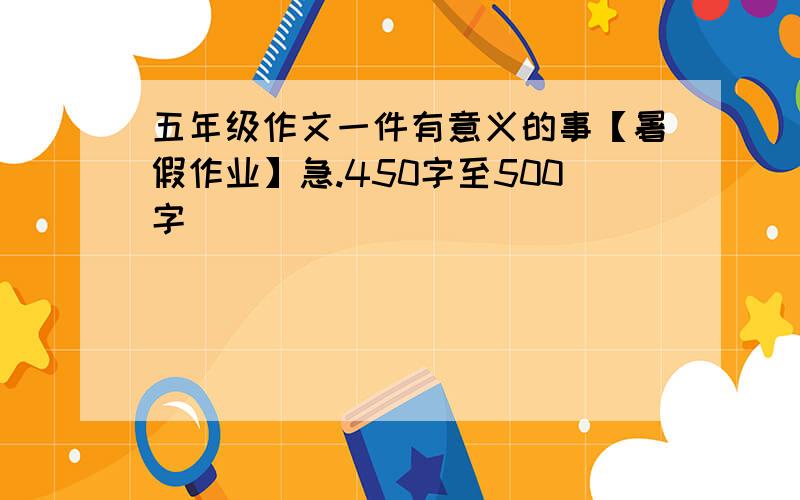 五年级作文一件有意义的事【暑假作业】急.450字至500字