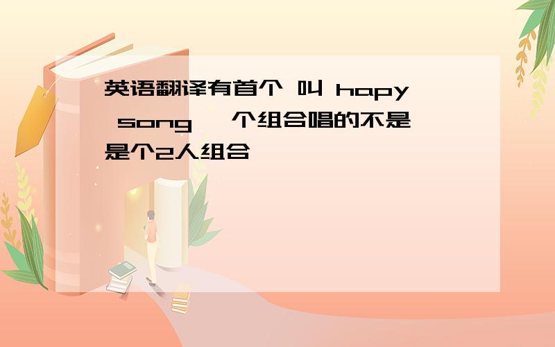 英语翻译有首个 叫 hapy song 一个组合唱的不是是个2人组合