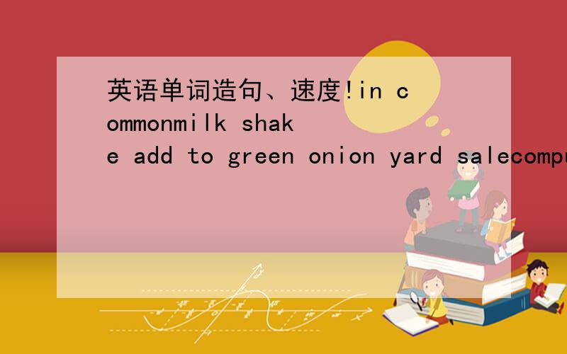 英语单词造句、速度!in commonmilk shake add to green onion yard salecomputer science part time exchange student make one