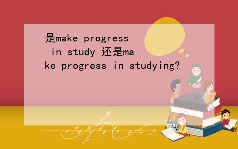 是make progress in study 还是make progress in studying?