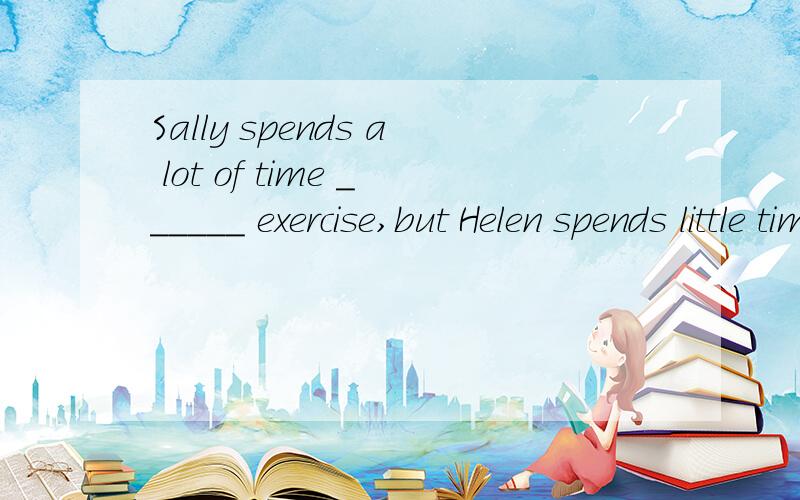 Sally spends a lot of time ______ exercise,but Helen spends little time ______ it.A.doing,in B.to do,in C.doing,on D.to do,on