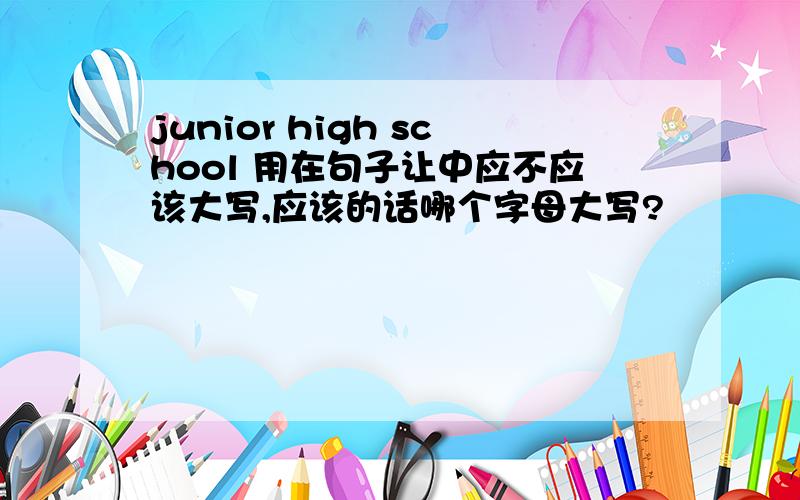 junior high school 用在句子让中应不应该大写,应该的话哪个字母大写?