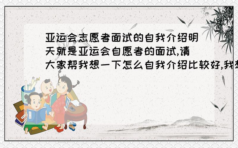 亚运会志愿者面试的自我介绍明天就是亚运会自愿者的面试,请大家帮我想一下怎么自我介绍比较好,我想要面试得顺利一点.