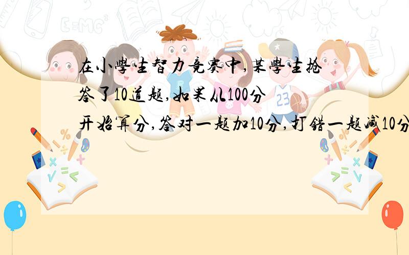 在小学生智力竞赛中,某学生抢答了10道题,如果从100分开始算分,答对一题加10分,打错一题减10分.得分是140,问对了几题,求算式,非方程