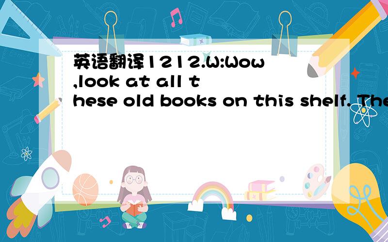 英语翻译1212.W:Wow,look at all these old books on this shelf. They've got to be at least one hundred years old. I'll bet they worth a lot to collectors.M:Well. they've got a lot of sentimental value for me, but that's about it.