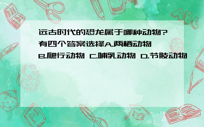 远古时代的恐龙属于哪种动物?有四个答案选择A.两栖动物 B.爬行动物 C.哺乳动物 D.节肢动物