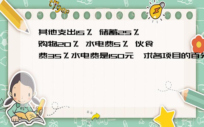 其他支出15％ 储蓄25％ 购物20％ 水电费5％ 伙食费35％水电费是150元,求各项目的百分比.