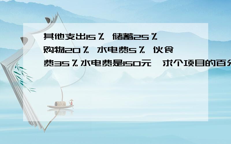 其他支出15％ 储蓄25％ 购物20％ 水电费5％ 伙食费35％水电费是150元,求个项目的百分比.