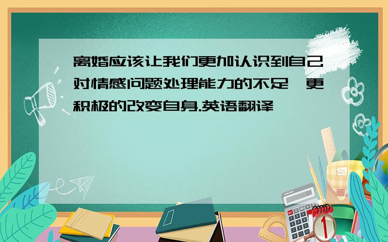 离婚应该让我们更加认识到自己对情感问题处理能力的不足,更积极的改变自身.英语翻译