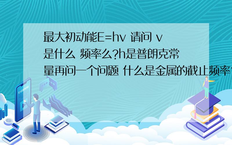 最大初动能E=hv 请问 v是什么 频率么?h是普朗克常量再问一个问题 什么是金属的截止频率？