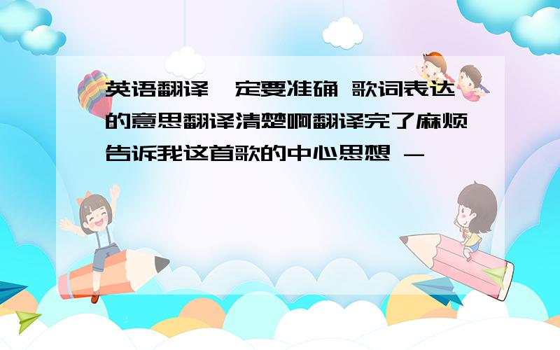 英语翻译一定要准确 歌词表达的意思翻译清楚啊翻译完了麻烦告诉我这首歌的中心思想 -