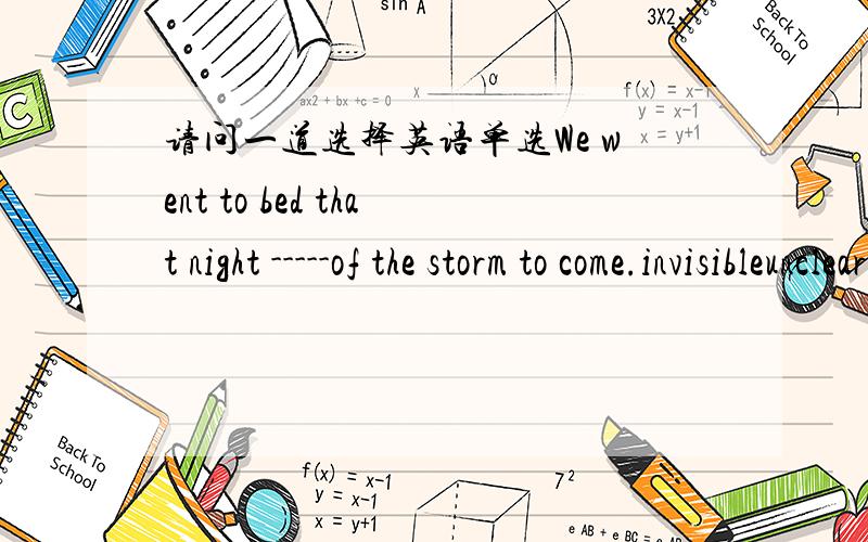 请问一道选择英语单选We went to bed that night -----of the storm to come.invisibleunclearsenselessignorant我们那晚上床睡觉;暴风雨来临.我的理解是这样的.但是应该选什么呢,