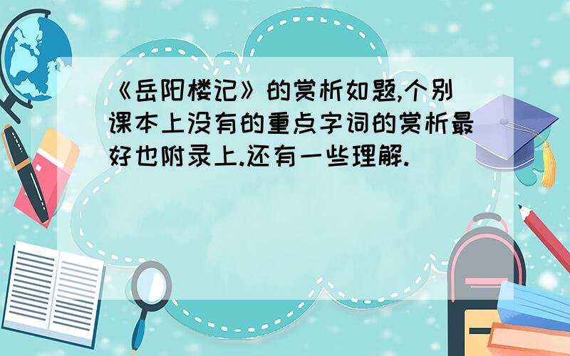 《岳阳楼记》的赏析如题,个别课本上没有的重点字词的赏析最好也附录上.还有一些理解.