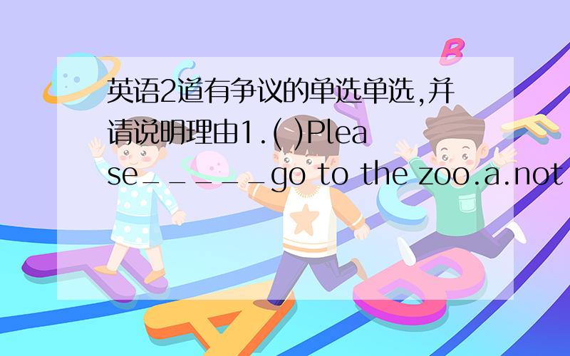 英语2道有争议的单选单选,并请说明理由1.( )Please_____go to the zoo.a.not b.be not c.don't d.you don't2.________I'm hungry,__________I have some food.a.Because,so b.So,because c.Because,/