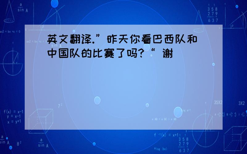 英文翻译.”昨天你看巴西队和中国队的比赛了吗?“ 谢