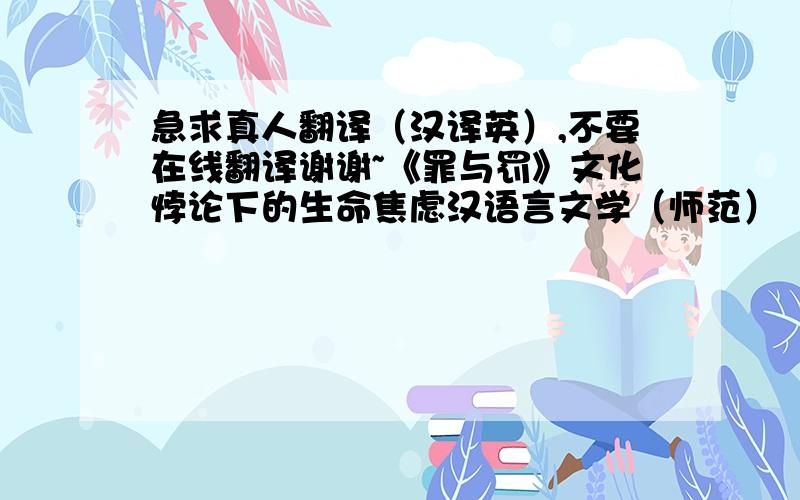 急求真人翻译（汉译英）,不要在线翻译谢谢~《罪与罚》文化悖论下的生命焦虑汉语言文学（师范）【摘  要】 本文通过结构主义理论与批评方法,对陀思妥耶夫斯基的小说《罪与罚》文本中