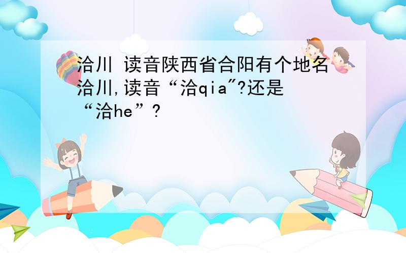 洽川 读音陕西省合阳有个地名洽川,读音“洽qia