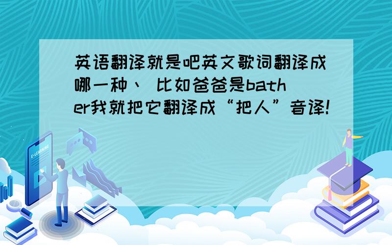 英语翻译就是吧英文歌词翻译成哪一种丶 比如爸爸是bather我就把它翻译成“把人”音译!