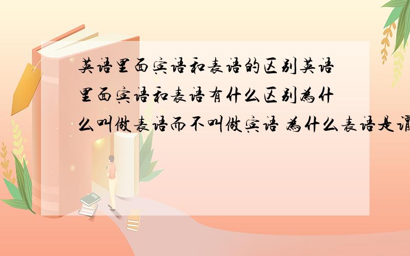 英语里面宾语和表语的区别英语里面宾语和表语有什么区别为什么叫做表语而不叫做宾语 为什么表语是谓语的一部分,请不要回答套话请结合汉语理解,不要回答放在联系动词之后就是表语.为