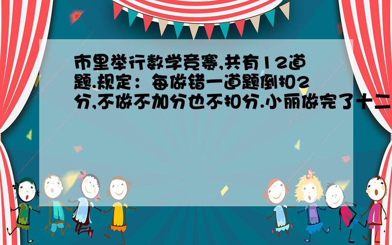 市里举行数学竞赛,共有12道题.规定：每做错一道题倒扣2分,不做不加分也不扣分.小丽做完了十二道题,得了96分.她做对了几道?