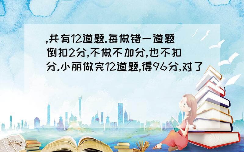 ,共有12道题.每做错一道题倒扣2分,不做不加分,也不扣分.小丽做完12道题,得96分,对了