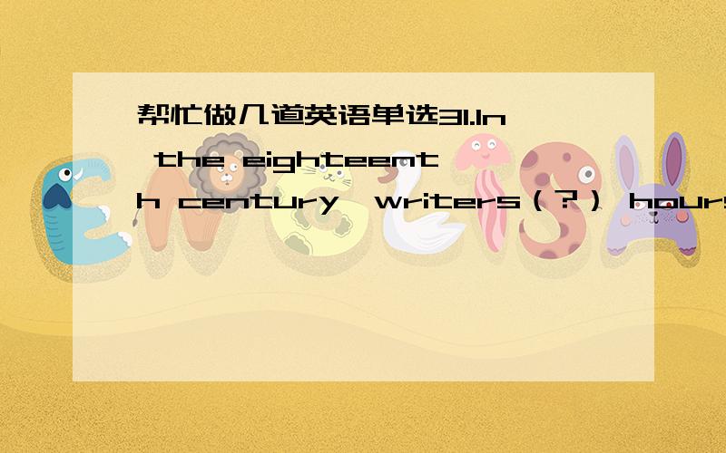 帮忙做几道英语单选31.In the eighteenth century,writers（?） hours in coffee houses,discussing the news of the day.A.used to spending B.used to spendC.would he spending D.were used to spend32.The regular teacher is ill,so a (an) ） is here