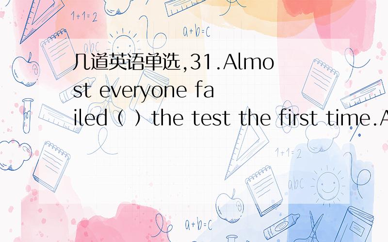 几道英语单选,31.Almost everyone failed（ ）the test the first time.A.passing B.to pass C.to have passed D.in passing32.He said that（ ）was not in a position to answer the question.A.that B.this C.such D.it33.（ ）the case,there were no g