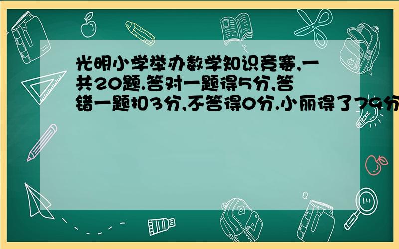 光明小学举办数学知识竞赛,一共20题.答对一题得5分,答错一题扣3分,不答得0分.小丽得了79分,她答对光明小学举办数学知识竞赛,一共20题.答对一题得5分,答错一题扣3分,不答得0分.0小丽得了79