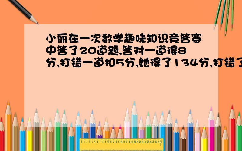 小丽在一次数学趣味知识竞答赛中答了20道题,答对一道得8分,打错一道扣5分,她得了134分,打错了几道,答对了几道?用方程解答.天枰的平衡原理解答