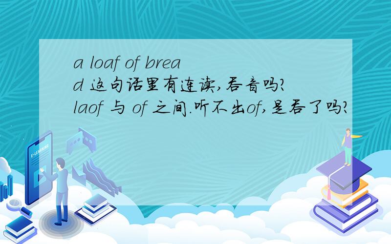 a loaf of bread 这句话里有连读,吞音吗?laof 与 of 之间.听不出of,是吞了吗?