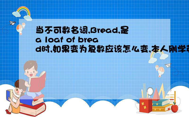 当不可数名词,Bread,是a loaf of bread时,如果变为复数应该怎么变,本人刚学英语,不太懂,请求指教.如果前面是Any时,又应该怎么变呢