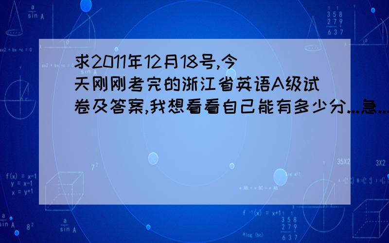 求2011年12月18号,今天刚刚考完的浙江省英语A级试卷及答案,我想看看自己能有多少分...急...B卷的