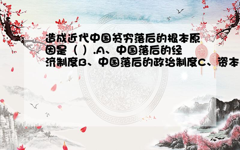 造成近代中国贫穷落后的根本原因是（ ）.A、中国落后的经济制度B、中国落后的政治制度C、资本-帝国主义的侵略D、统治集团的腐败