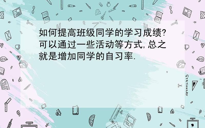 如何提高班级同学的学习成绩?可以通过一些活动等方式,总之就是增加同学的自习率.