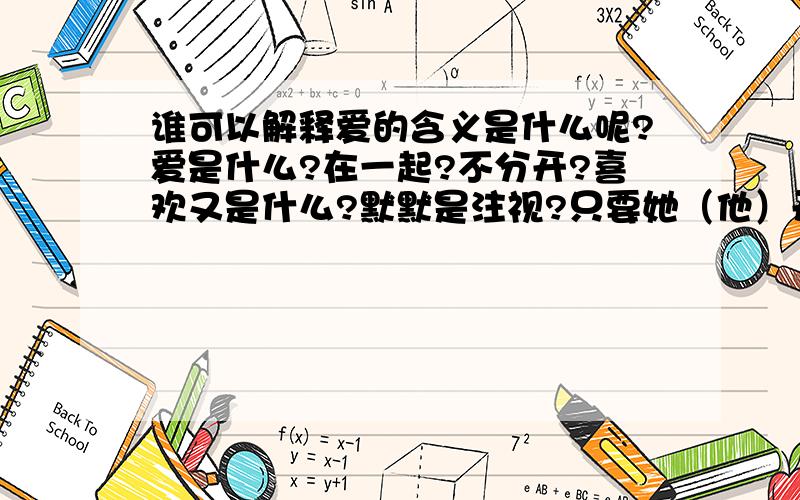 谁可以解释爱的含义是什么呢?爱是什么?在一起?不分开?喜欢又是什么?默默是注视?只要她（他）开心就好?