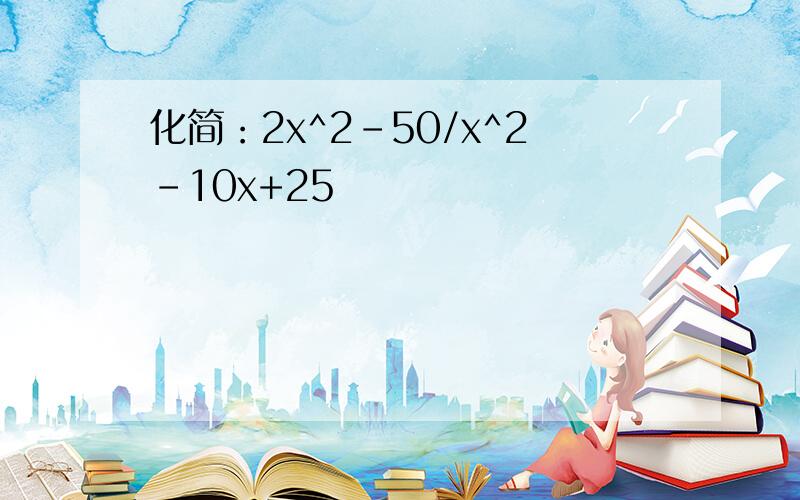 化简：2x^2-50/x^2-10x+25