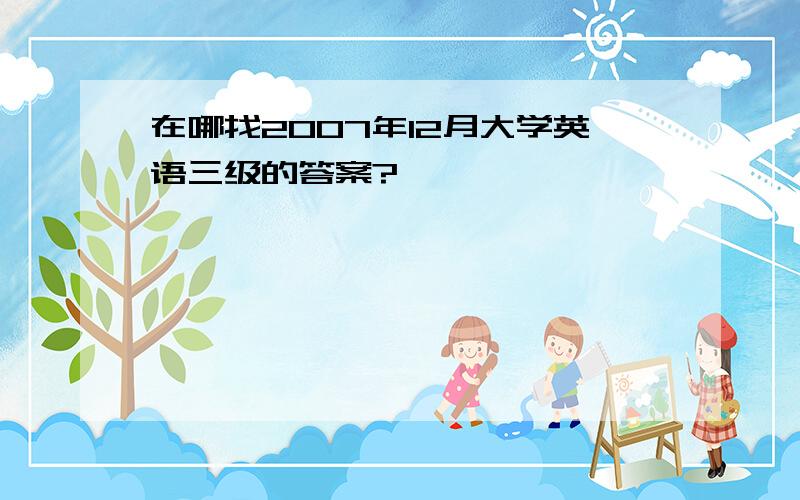 在哪找2007年12月大学英语三级的答案?