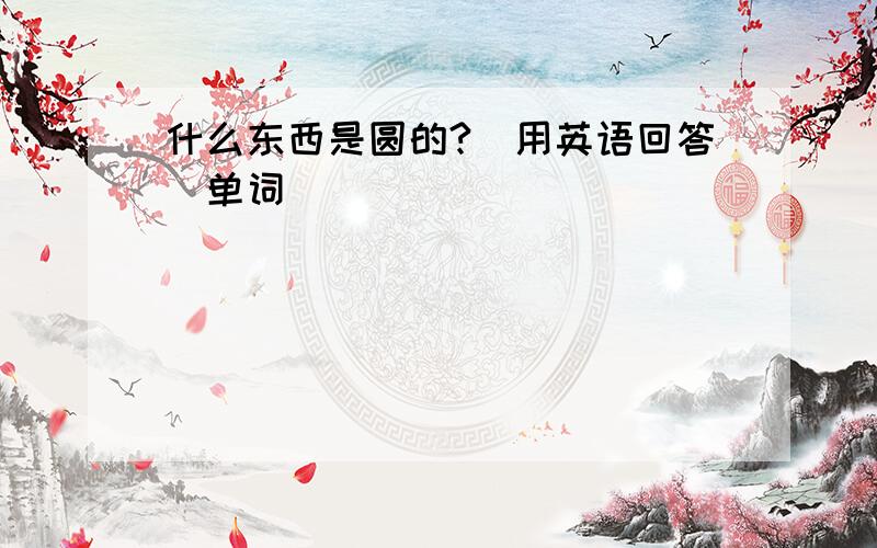 什么东西是圆的?(用英语回答)单词