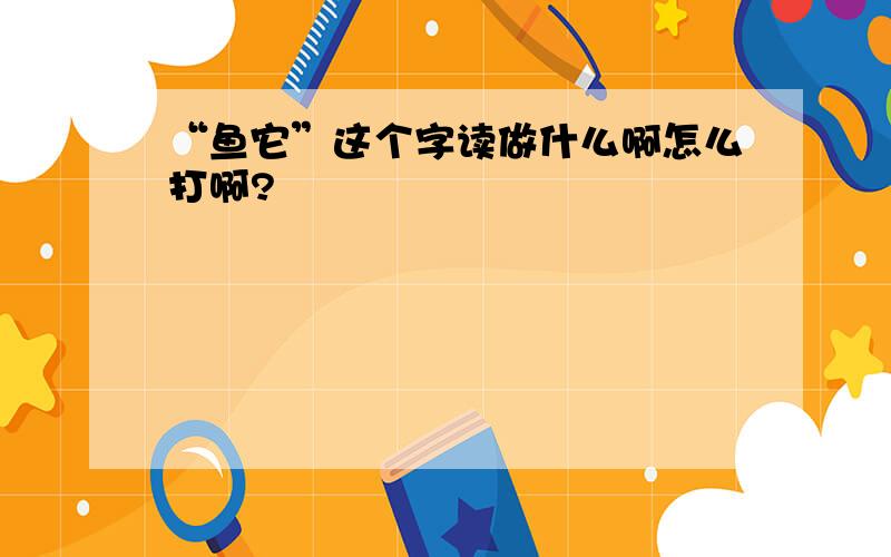 “鱼它”这个字读做什么啊怎么打啊?