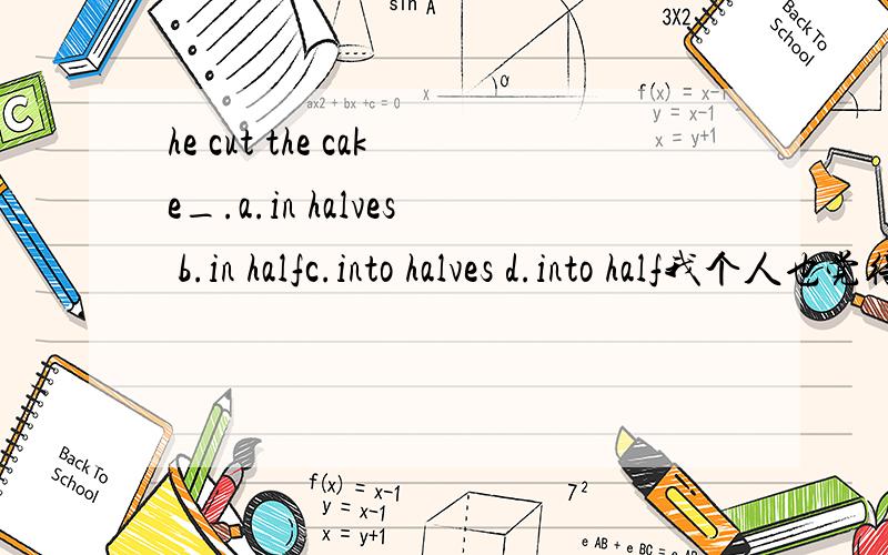 he cut the cake_.a.in halves b.in halfc.into halves d.into half我个人也觉得c没错 到底怎么选啊？