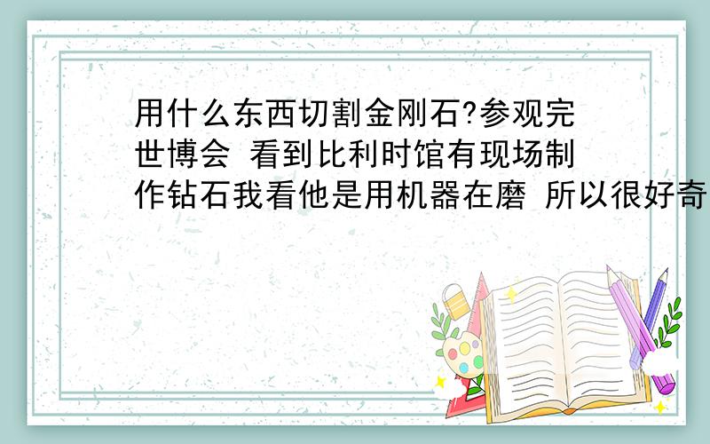 用什么东西切割金刚石?参观完世博会 看到比利时馆有现场制作钻石我看他是用机器在磨 所以很好奇 那机器是用什么材料做出来的?